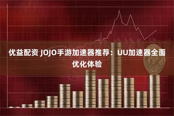 优益配资 JOJO手游加速器推荐：UU加速器全面优化体验