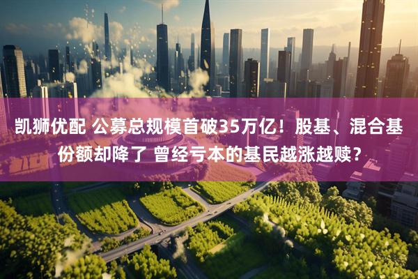 凯狮优配 公募总规模首破35万亿！股基、混合基份额却降了 曾经亏本的基民越涨越赎？