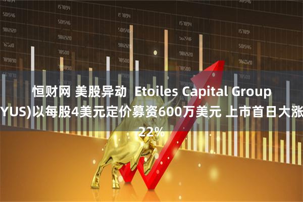 恒财网 美股异动  Etoiles Capital Group(EFTYUS)以每股4美元定价募资600万美元 上市首日大涨22%
