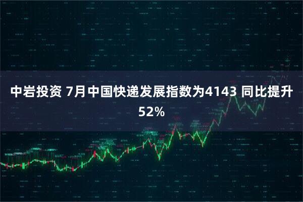 中岩投资 7月中国快递发展指数为4143 同比提升52%