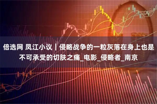 倍选网 凤江小议︱侵略战争的一粒灰落在身上也是不可承受的切肤之痛_电影_侵略者_南京