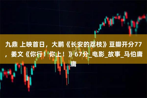 九鼎 上映首日，大鹏《长安的荔枝》豆瓣开分77，姜文《你行！你上！》67分_电影_故事_马伯庸