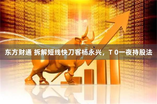 东方财通 拆解短线快刀客杨永兴，T 0一夜持股法