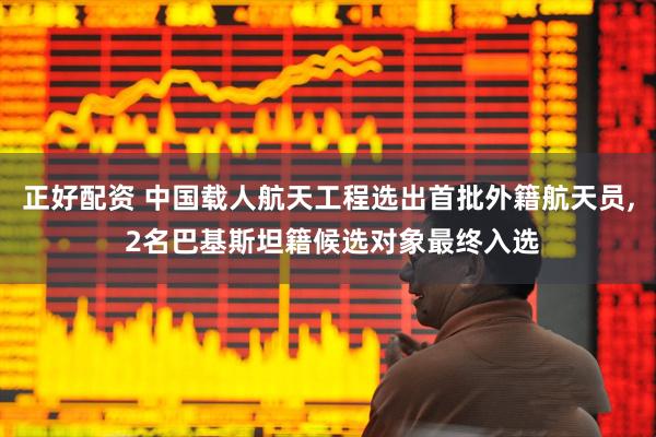 正好配资 中国载人航天工程选出首批外籍航天员, 2名巴基斯坦籍候选对象最终入选