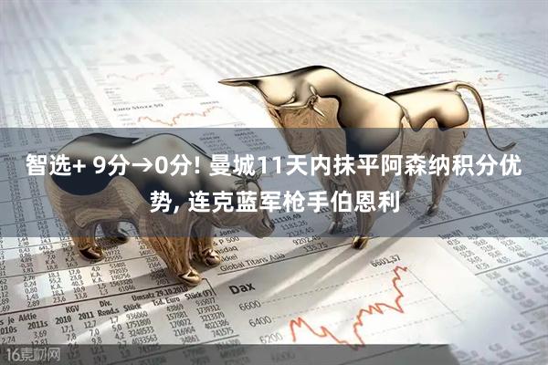 智选+ 9分→0分! 曼城11天内抹平阿森纳积分优势, 连克蓝军枪手伯恩利