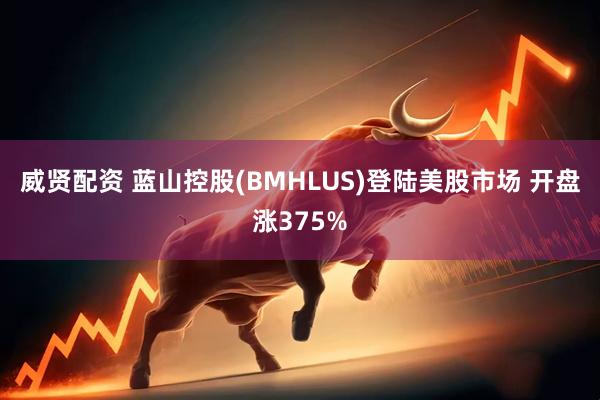 威贤配资 蓝山控股(BMHLUS)登陆美股市场 开盘涨375%