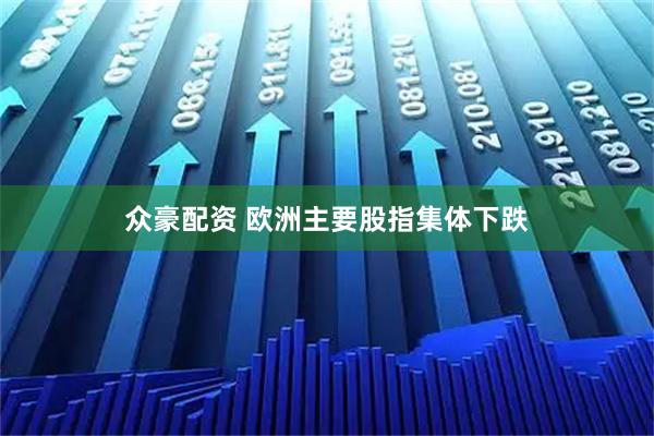 众豪配资 欧洲主要股指集体下跌