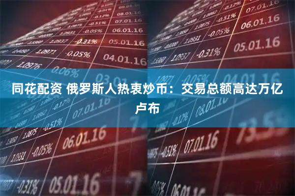 同花配资 俄罗斯人热衷炒币：交易总额高达万亿卢布