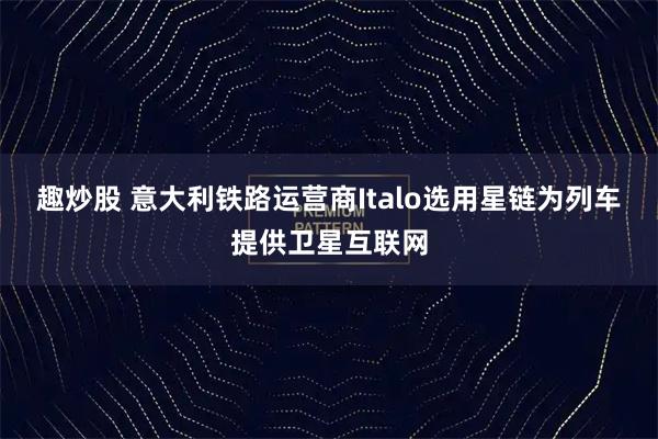 趣炒股 意大利铁路运营商Italo选用星链为列车提供卫星互联网