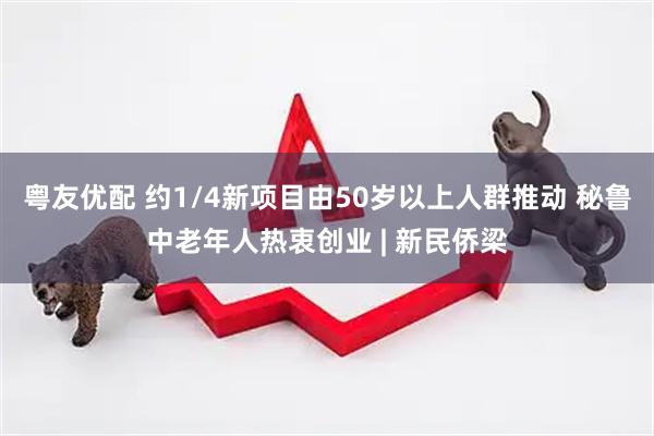 粤友优配 约1/4新项目由50岁以上人群推动 秘鲁中老年人热衷创业 | 新民侨梁