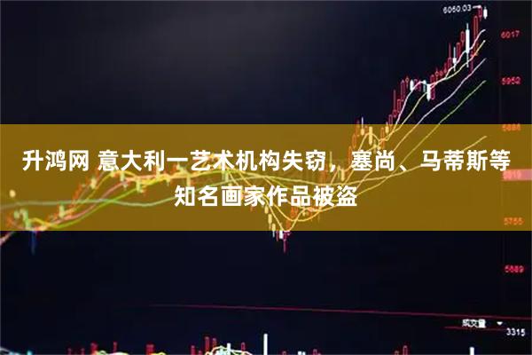 升鸿网 意大利一艺术机构失窃，塞尚、马蒂斯等知名画家作品被盗
