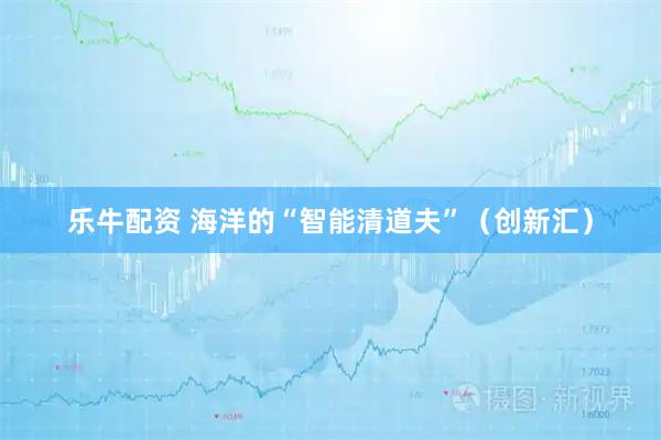 乐牛配资 海洋的“智能清道夫”（创新汇）