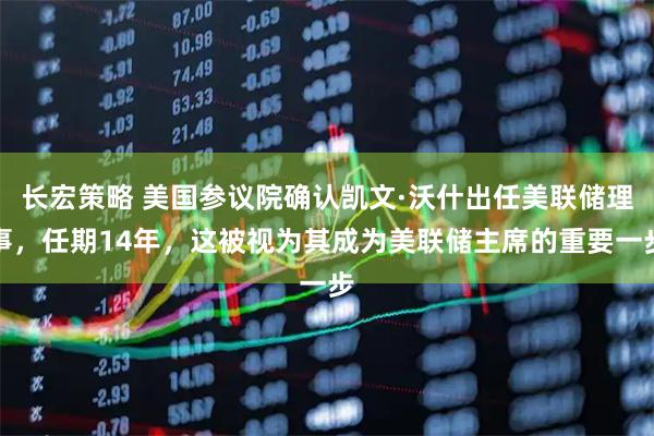 长宏策略 美国参议院确认凯文·沃什出任美联储理事，任期14年，这被视为其成为美联储主席的重要一步