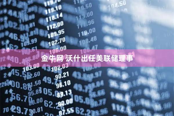 金牛网 沃什出任美联储理事