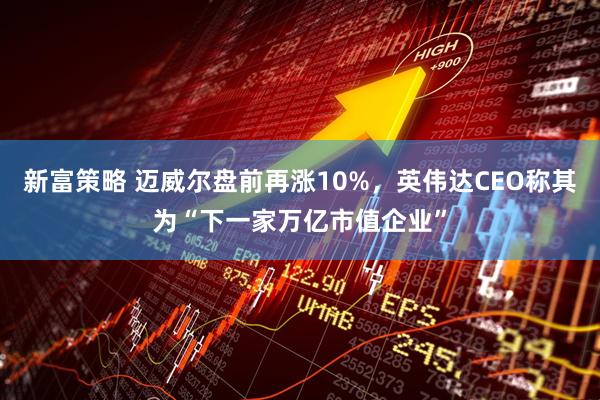 新富策略 迈威尔盘前再涨10%，英伟达CEO称其为“下一家万亿市值企业”
