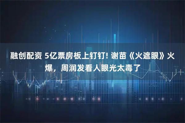 融创配资 5亿票房板上钉钉! 谢苗《火遮眼》火爆,周润发看人眼光太毒了