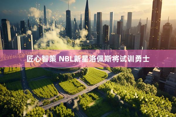 匠心智策 NBL新星洛佩斯将试训勇士