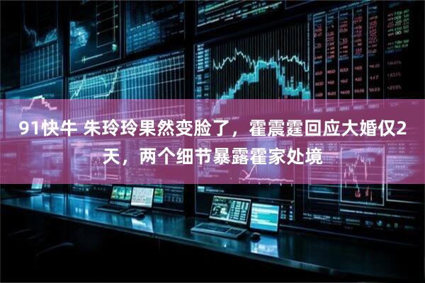 91快牛 朱玲玲果然变脸了，霍震霆回应大婚仅2天，两个细节暴露霍家处境