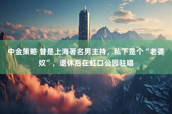 中金策略 曾是上海著名男主持，私下是个“老婆奴”，退休后在虹口公园驻唱