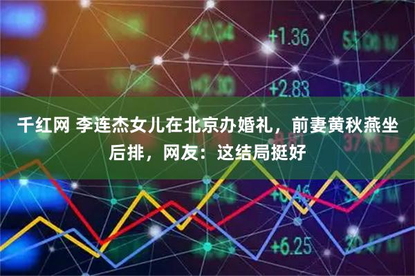 千红网 李连杰女儿在北京办婚礼,前妻黄秋燕坐后排,网友:这结局挺好
