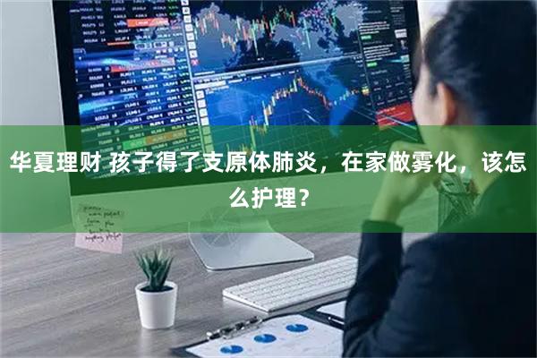 华夏理财 孩子得了支原体肺炎，在家做雾化，该怎么护理？