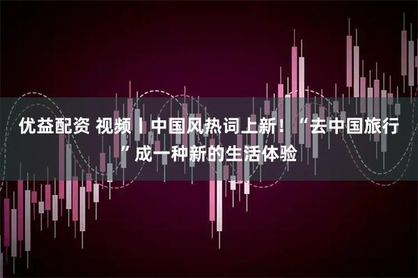 优益配资 视频丨中国风热词上新！“去中国旅行”成一种新的生活体验