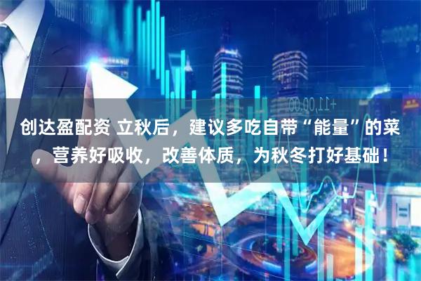 创达盈配资 立秋后，建议多吃自带“能量”的菜，营养好吸收，改善体质，为秋冬打好基础！