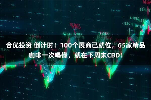 合优投资 倒计时！100个展商已就位，65家精品咖啡一次喝懂，就在下周末CBD！