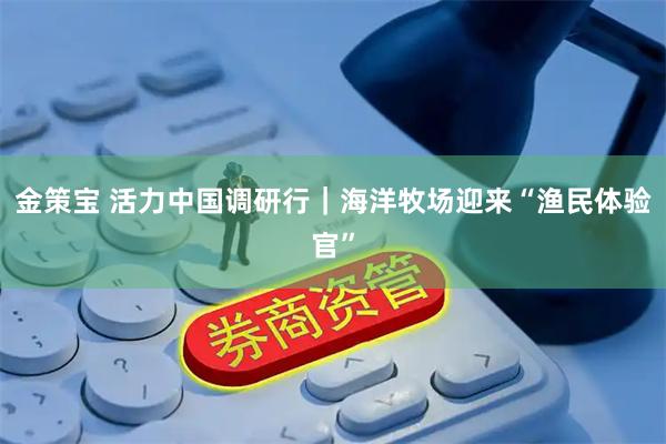 金策宝 活力中国调研行｜海洋牧场迎来“渔民体验官”