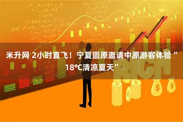米升网 2小时直飞!宁夏固原邀请中原游客体验“18℃清凉夏天”